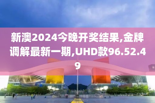 新澳2024今晚開獎結(jié)果,金牌調(diào)解最新一期,UHD款96.52.49