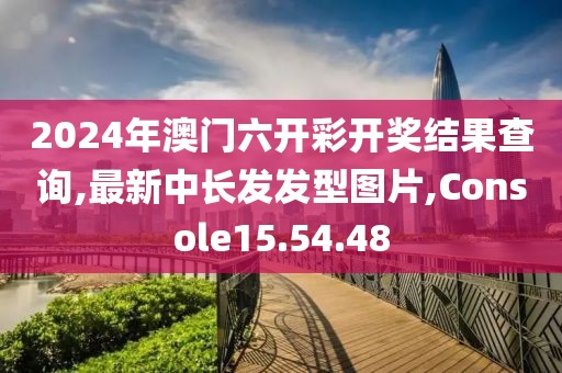 2024年澳門六開彩開獎(jiǎng)結(jié)果查詢,最新中長(zhǎng)發(fā)發(fā)型圖片,Console15.54.48