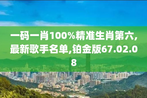 一碼一肖100%精準(zhǔn)生肖第六,最新歌手名單,鉑金版67.02.08