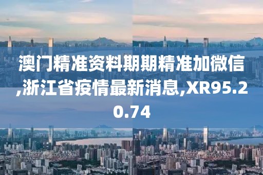 澳門精準(zhǔn)資料期期精準(zhǔn)加微信,浙江省疫情最新消息,XR95.20.74