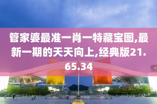 管家婆最準(zhǔn)一肖一特藏寶圖,最新一期的天天向上,經(jīng)典版21.65.34