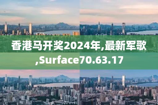 香港馬開獎(jiǎng)2024年,最新軍歌,Surface70.63.17