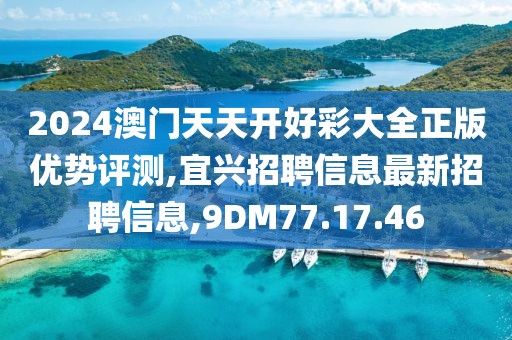 2024澳門天天開好彩大全正版優(yōu)勢(shì)評(píng)測(cè),宜興招聘信息最新招聘信息,9DM77.17.46