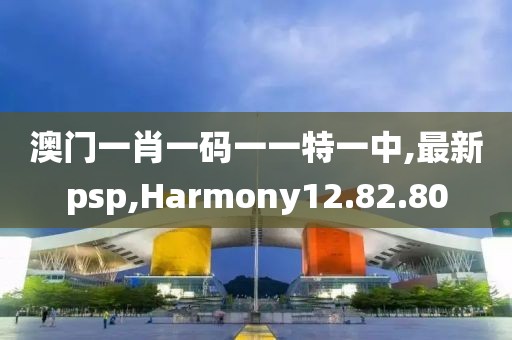 澳門一肖一碼一一特一中,最新psp,Harmony12.82.80