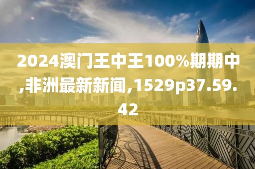 2024澳門王中王100%期期中,非洲最新新聞,1529p37.59.42