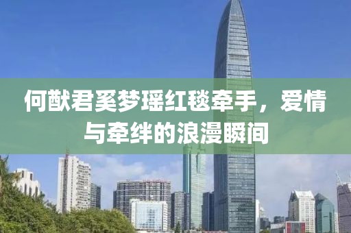 何猷君奚夢瑤紅毯牽手，愛情與牽絆的浪漫瞬間