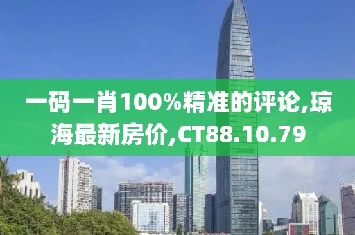 一碼一肖100%精準(zhǔn)的評(píng)論,瓊海最新房?jī)r(jià),CT88.10.79