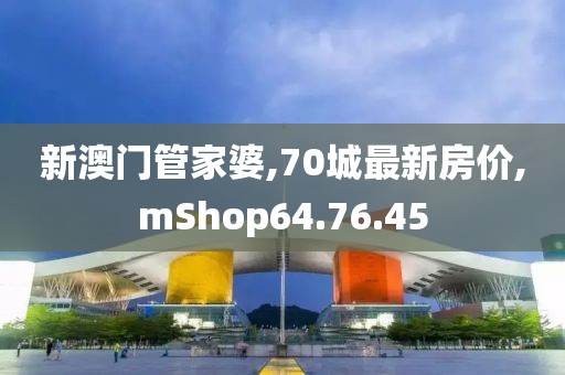 新澳門管家婆,70城最新房?jī)r(jià),mShop64.76.45
