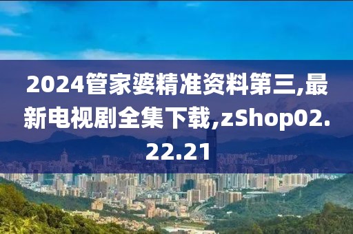 2024管家婆精準(zhǔn)資料第三,最新電視劇全集下載,zShop02.22.21