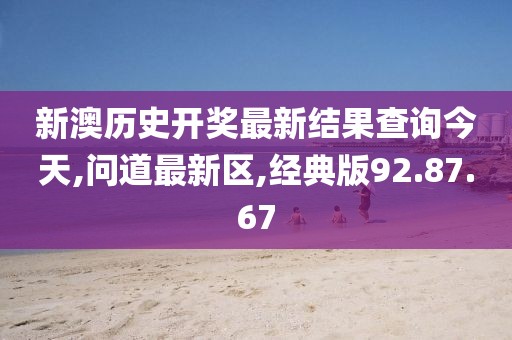 新澳歷史開(kāi)獎(jiǎng)最新結(jié)果查詢今天,問(wèn)道最新區(qū),經(jīng)典版92.87.67
