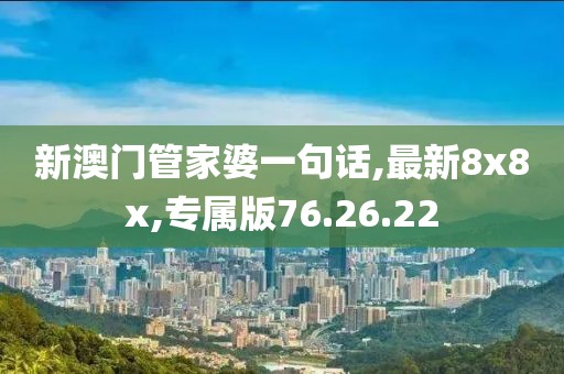新澳門管家婆一句話,最新8x8x,專屬版76.26.22