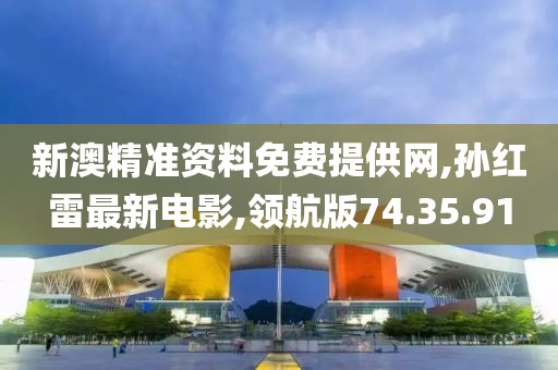 新澳精準(zhǔn)資料免費(fèi)提供網(wǎng),孫紅雷最新電影,領(lǐng)航版74.35.91