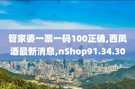 管家婆一票一碼100正確,西鳳酒最新消息,nShop91.34.30