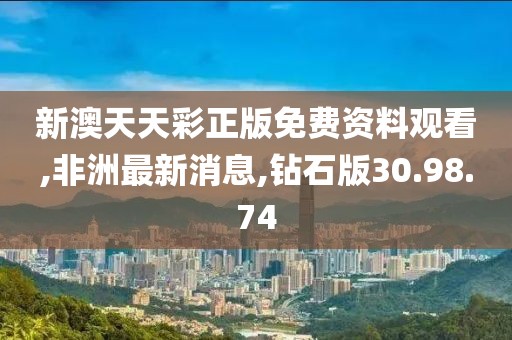 新澳天天彩正版免費資料觀看,非洲最新消息,鉆石版30.98.74