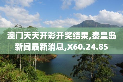 澳門天天開彩開獎結(jié)果,秦皇島新聞最新消息,X60.24.85