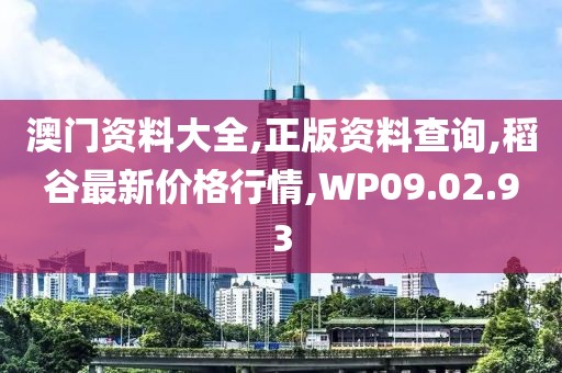 澳門資料大全,正版資料查詢,稻谷最新價格行情,WP09.02.93