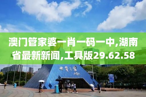 澳門管家婆一肖一碼一中,湖南省最新新聞,工具版29.62.58