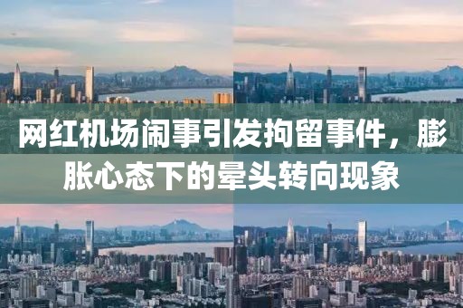網(wǎng)紅機場鬧事引發(fā)拘留事件，膨脹心態(tài)下的暈頭轉(zhuǎn)向現(xiàn)象