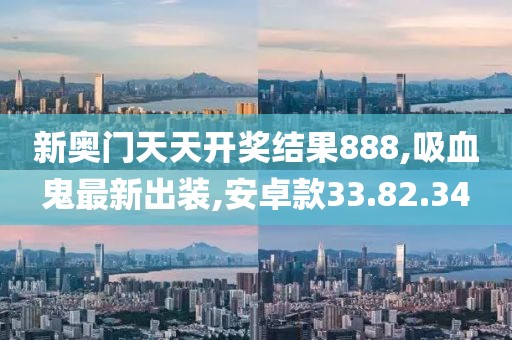 新奧門天天開獎(jiǎng)結(jié)果888,吸血鬼最新出裝,安卓款33.82.34