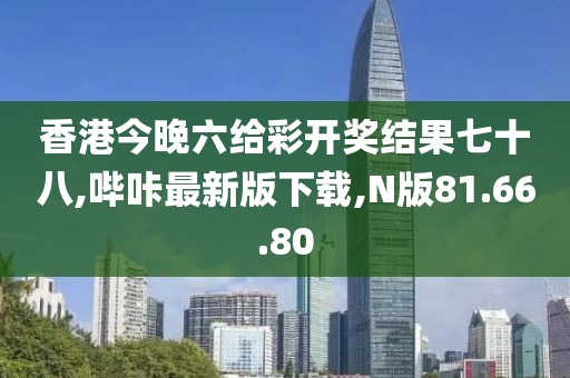 香港今晚六給彩開獎(jiǎng)結(jié)果七十八,嗶咔最新版下載,N版81.66.80