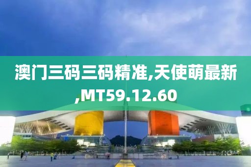澳門三碼三碼精準(zhǔn),天使萌最新,MT59.12.60