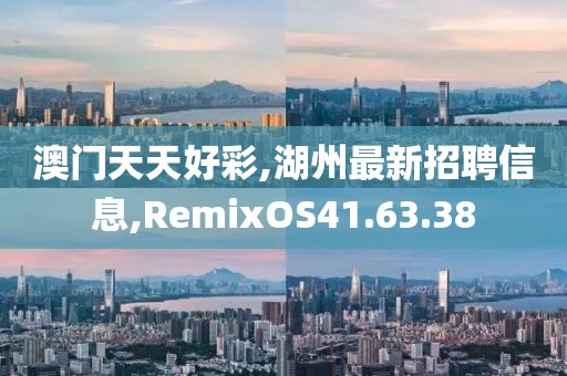 澳門天天好彩,湖州最新招聘信息,RemixOS41.63.38