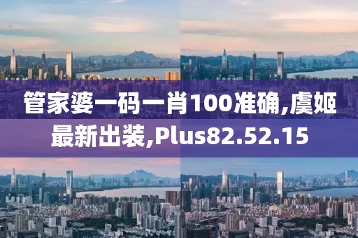 管家婆一碼一肖100準(zhǔn)確,虞姬最新出裝,Plus82.52.15