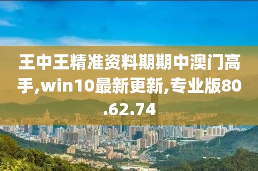 王中王精準(zhǔn)資料期期中澳門高手,win10最新更新,專業(yè)版80.62.74