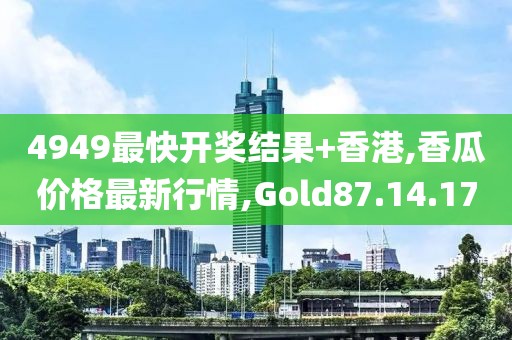 4949最快開獎結(jié)果+香港,香瓜價格最新行情,Gold87.14.17