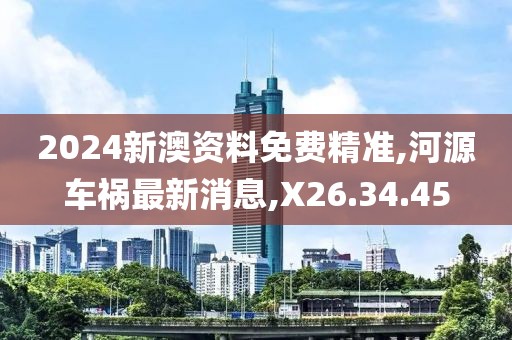 2024新澳資料免費精準,河源車禍最新消息,X26.34.45