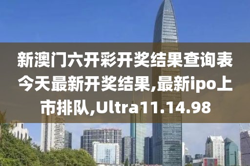 新澳門六開彩開獎結(jié)果查詢表今天最新開獎結(jié)果,最新ipo上市排隊,Ultra11.14.98