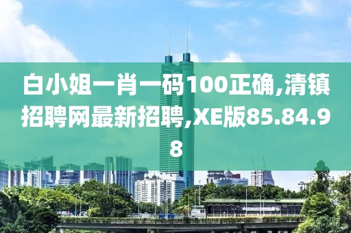 白小姐一肖一碼100正確,清鎮(zhèn)招聘網(wǎng)最新招聘,XE版85.84.98