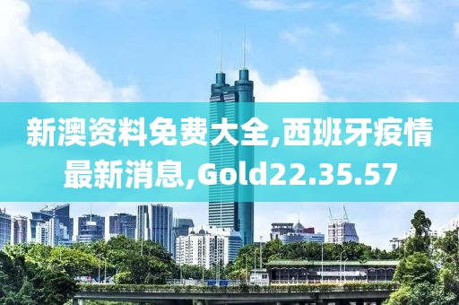 新澳資料免費(fèi)大全,西班牙疫情最新消息,Gold22.35.57
