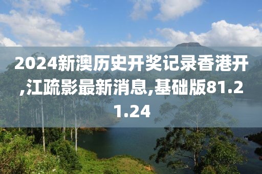 2024新澳歷史開獎記錄香港開,江疏影最新消息,基礎版81.21.24