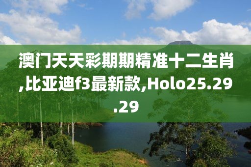 澳門天天彩期期精準(zhǔn)十二生肖,比亞迪f3最新款,Holo25.29.29