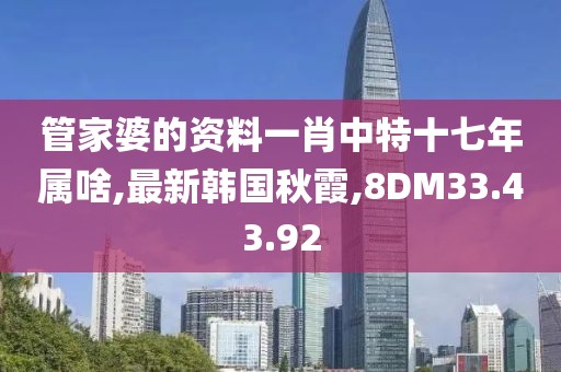 管家婆的資料一肖中特十七年屬啥,最新韓國(guó)秋霞,8DM33.43.92