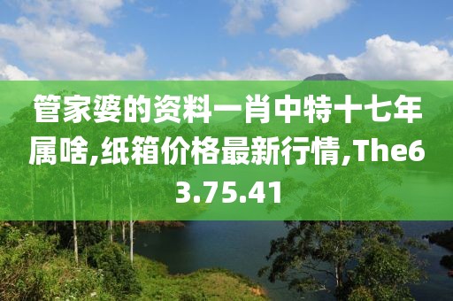 管家婆的資料一肖中特十七年屬啥,紙箱價(jià)格最新行情,The63.75.41