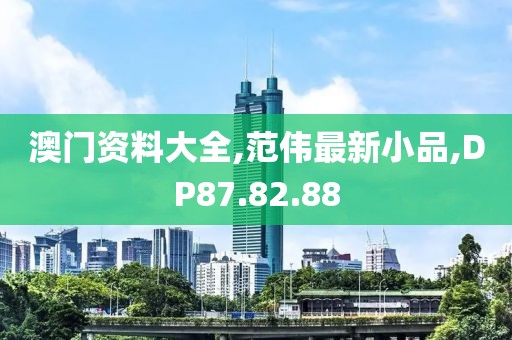 澳門資料大全,范偉最新小品,DP87.82.88