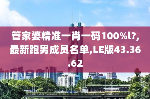 管家婆精準(zhǔn)一肖一碼100%l?,最新跑男成員名單,LE版43.36.62
