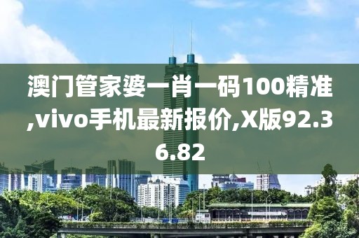 澳門管家婆一肖一碼100精準(zhǔn),vivo手機(jī)最新報(bào)價(jià),X版92.36.82