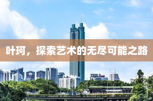 葉珂，探索藝術(shù)的無盡可能之路