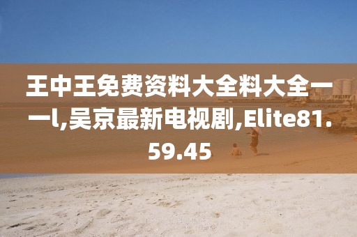 王中王免費(fèi)資料大全料大全一一l,吳京最新電視劇,Elite81.59.45