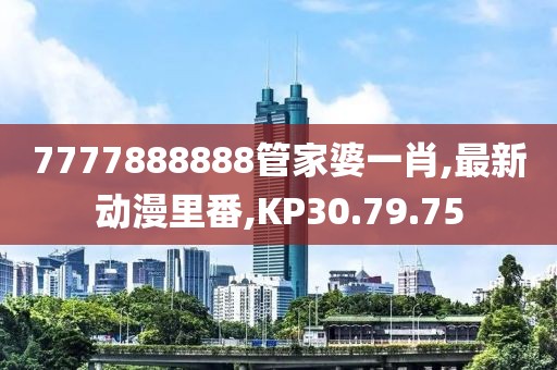 7777888888管家婆一肖,最新動漫里番,KP30.79.75