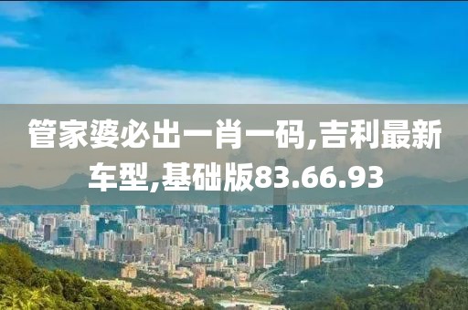 管家婆必出一肖一碼,吉利最新車型,基礎(chǔ)版83.66.93
