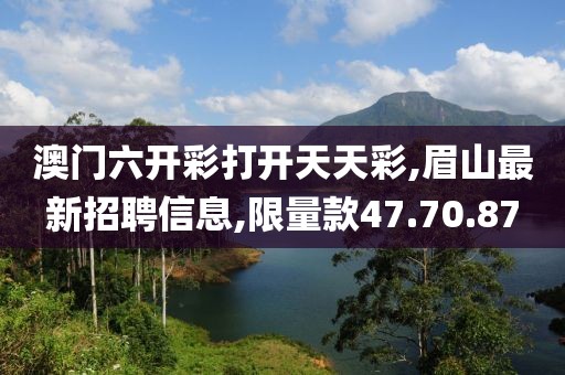 澳門六開彩打開天天彩,眉山最新招聘信息,限量款47.70.87