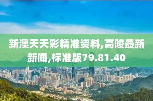 新澳天天彩精準(zhǔn)資料,高陵最新新聞,標(biāo)準(zhǔn)版79.81.40