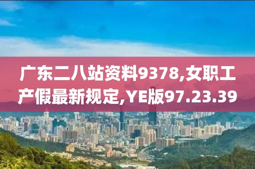 廣東二八站資料9378,女職工產(chǎn)假最新規(guī)定,YE版97.23.39