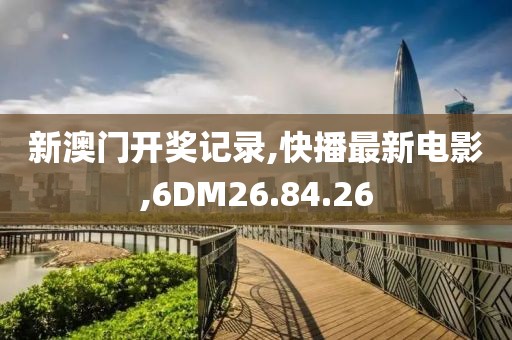 新澳門開獎記錄,快播最新電影,6DM26.84.26