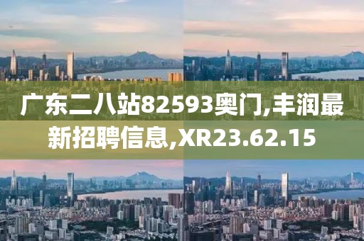 廣東二八站82593奧門,豐潤最新招聘信息,XR23.62.15