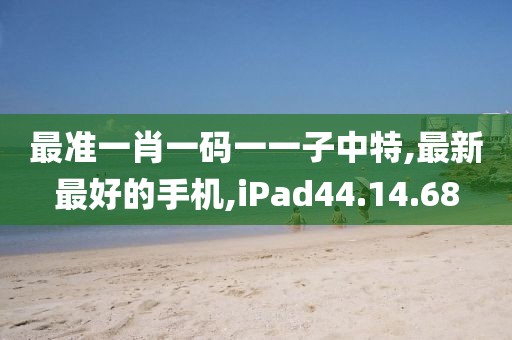 最準(zhǔn)一肖一碼一一子中特,最新最好的手機(jī),iPad44.14.68